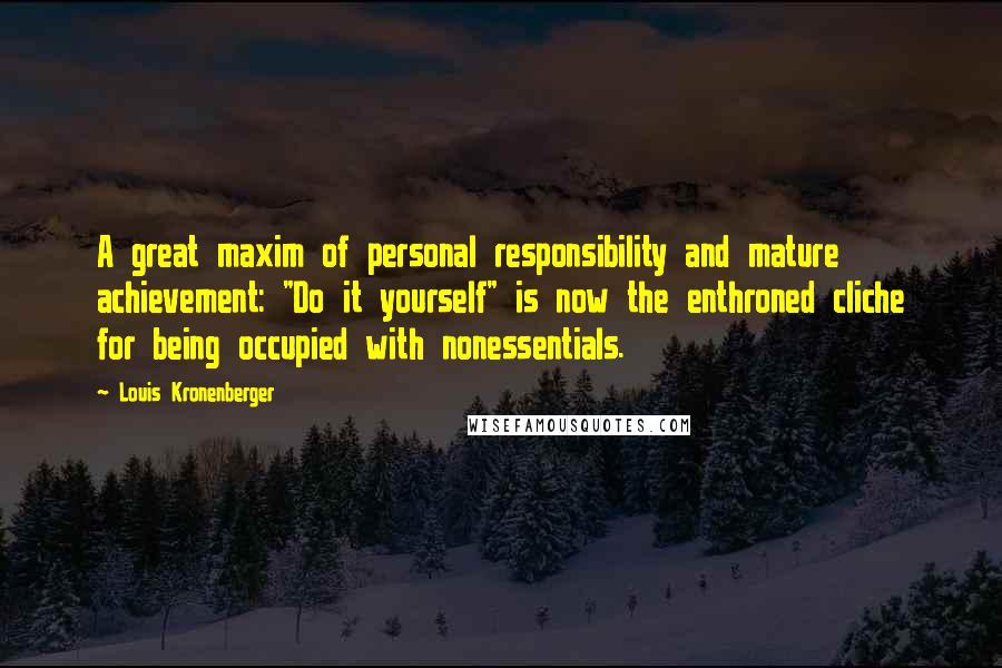 Louis Kronenberger Quotes: A great maxim of personal responsibility and mature achievement: "Do it yourself" is now the enthroned cliche for being occupied with nonessentials.