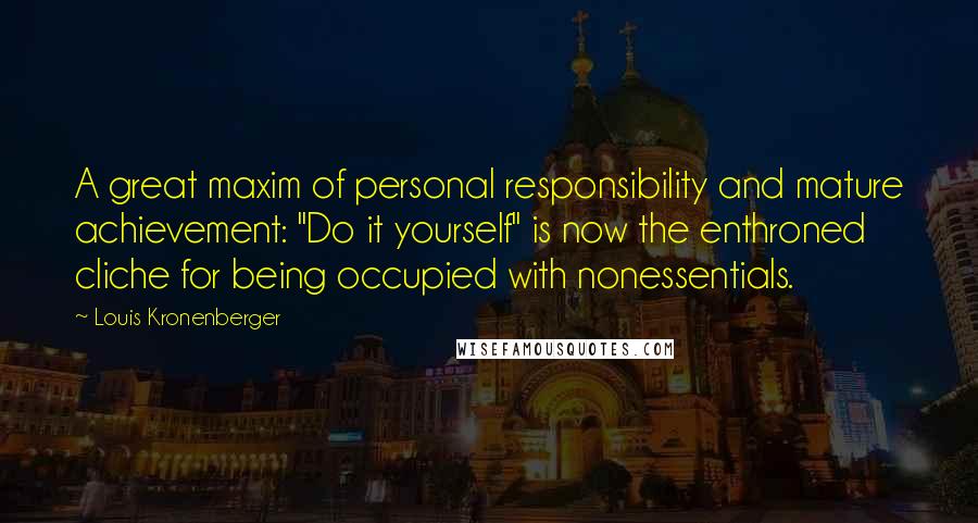 Louis Kronenberger Quotes: A great maxim of personal responsibility and mature achievement: "Do it yourself" is now the enthroned cliche for being occupied with nonessentials.