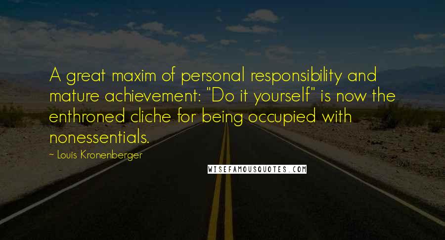Louis Kronenberger Quotes: A great maxim of personal responsibility and mature achievement: "Do it yourself" is now the enthroned cliche for being occupied with nonessentials.