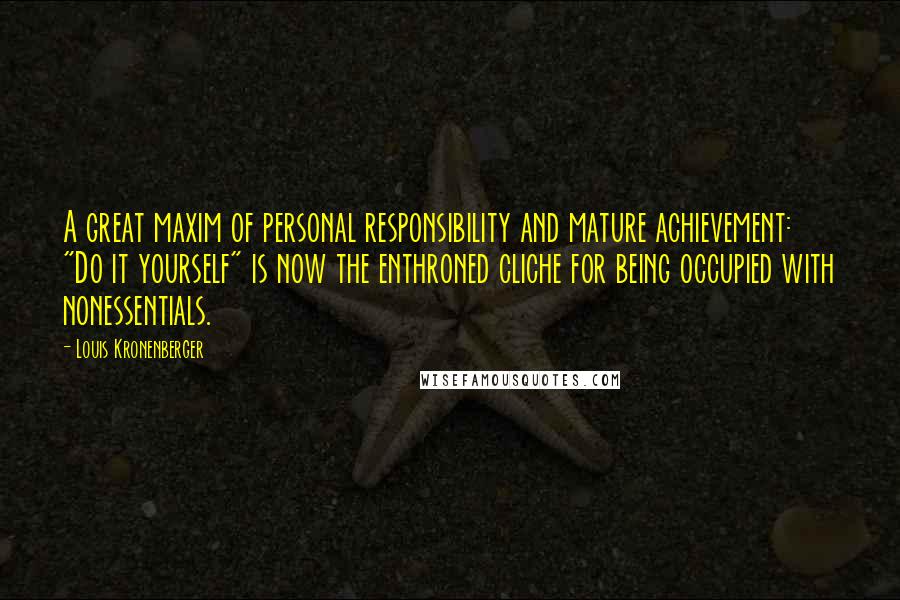 Louis Kronenberger Quotes: A great maxim of personal responsibility and mature achievement: "Do it yourself" is now the enthroned cliche for being occupied with nonessentials.