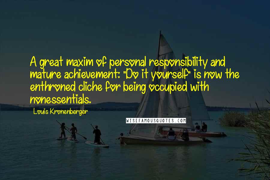 Louis Kronenberger Quotes: A great maxim of personal responsibility and mature achievement: "Do it yourself" is now the enthroned cliche for being occupied with nonessentials.