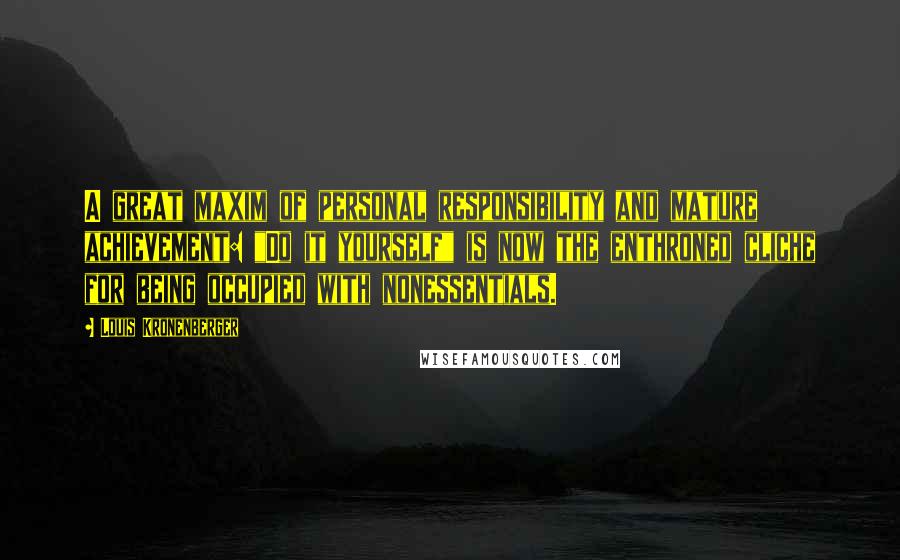 Louis Kronenberger Quotes: A great maxim of personal responsibility and mature achievement: "Do it yourself" is now the enthroned cliche for being occupied with nonessentials.