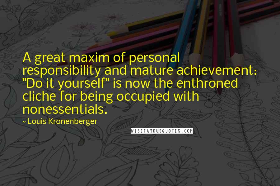 Louis Kronenberger Quotes: A great maxim of personal responsibility and mature achievement: "Do it yourself" is now the enthroned cliche for being occupied with nonessentials.