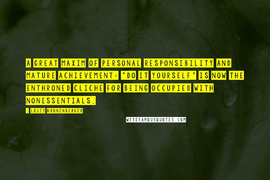 Louis Kronenberger Quotes: A great maxim of personal responsibility and mature achievement: "Do it yourself" is now the enthroned cliche for being occupied with nonessentials.