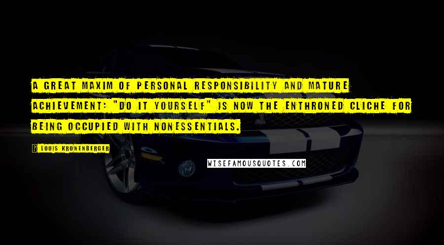 Louis Kronenberger Quotes: A great maxim of personal responsibility and mature achievement: "Do it yourself" is now the enthroned cliche for being occupied with nonessentials.