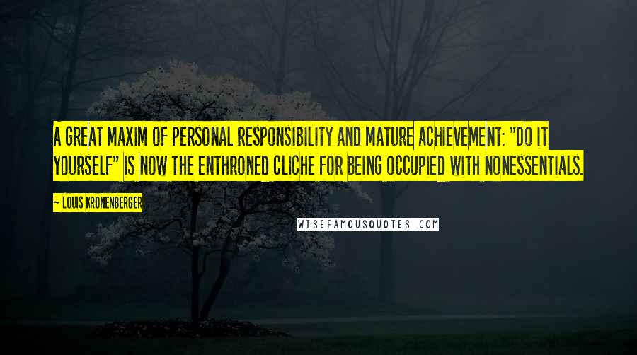 Louis Kronenberger Quotes: A great maxim of personal responsibility and mature achievement: "Do it yourself" is now the enthroned cliche for being occupied with nonessentials.