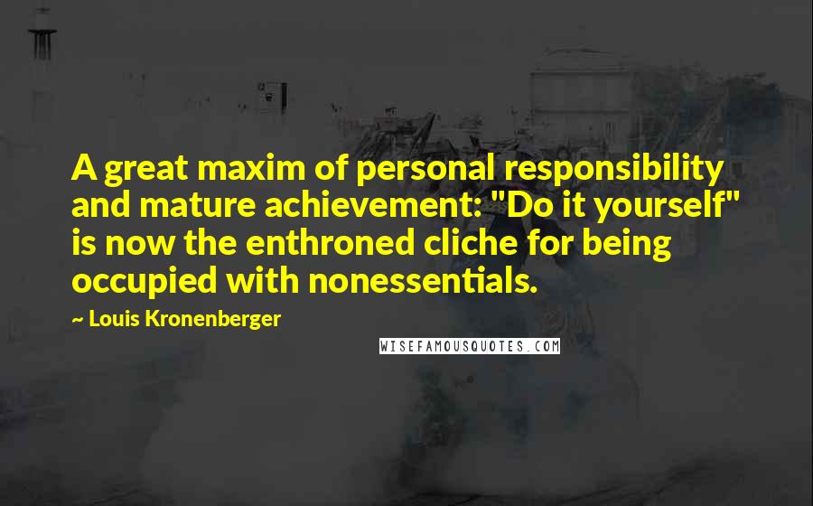 Louis Kronenberger Quotes: A great maxim of personal responsibility and mature achievement: "Do it yourself" is now the enthroned cliche for being occupied with nonessentials.