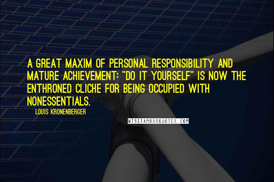 Louis Kronenberger Quotes: A great maxim of personal responsibility and mature achievement: "Do it yourself" is now the enthroned cliche for being occupied with nonessentials.