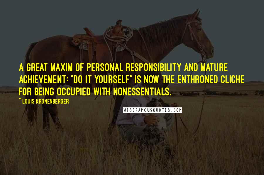 Louis Kronenberger Quotes: A great maxim of personal responsibility and mature achievement: "Do it yourself" is now the enthroned cliche for being occupied with nonessentials.