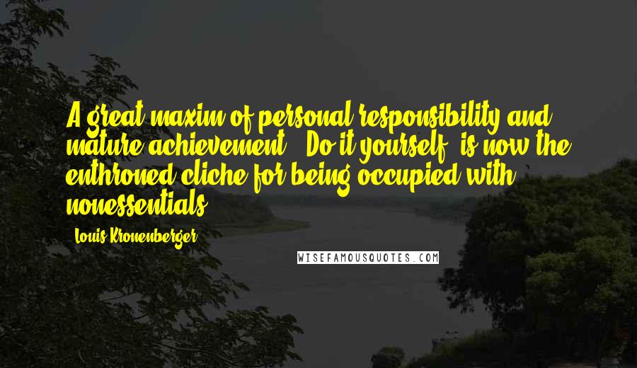 Louis Kronenberger Quotes: A great maxim of personal responsibility and mature achievement: "Do it yourself" is now the enthroned cliche for being occupied with nonessentials.