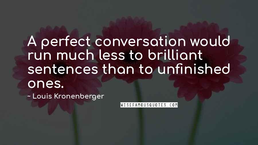 Louis Kronenberger Quotes: A perfect conversation would run much less to brilliant sentences than to unfinished ones.