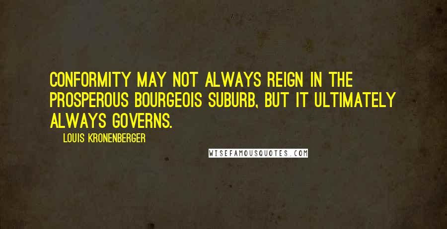 Louis Kronenberger Quotes: Conformity may not always reign in the prosperous bourgeois suburb, but it ultimately always governs.