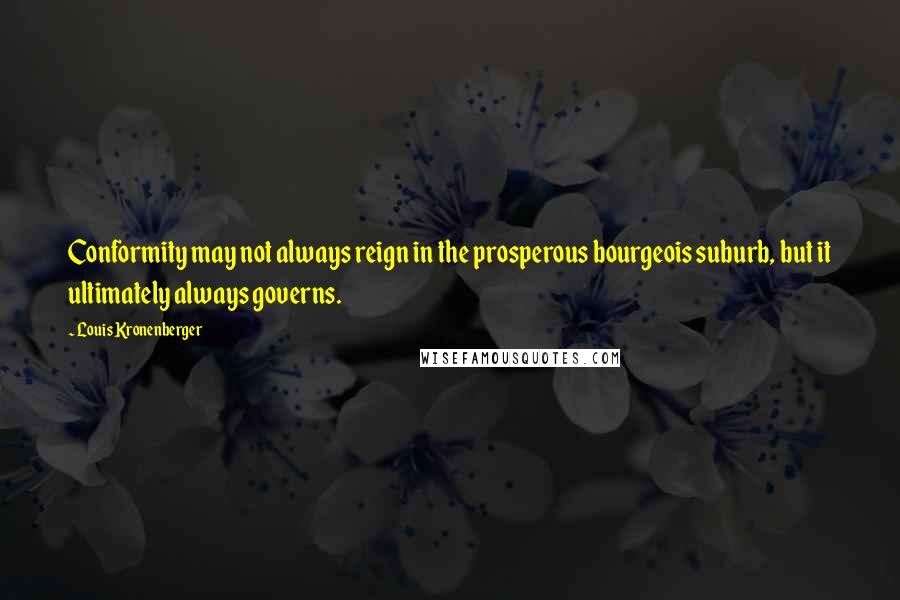 Louis Kronenberger Quotes: Conformity may not always reign in the prosperous bourgeois suburb, but it ultimately always governs.