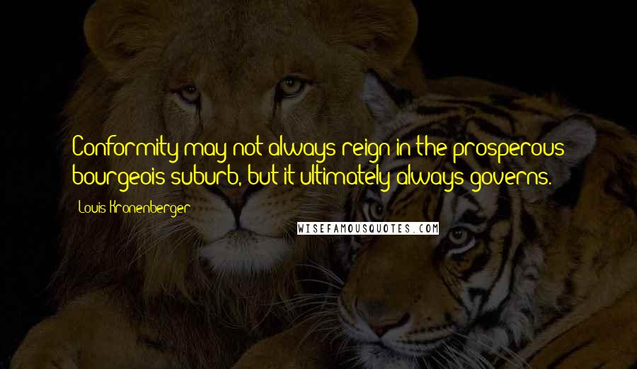 Louis Kronenberger Quotes: Conformity may not always reign in the prosperous bourgeois suburb, but it ultimately always governs.