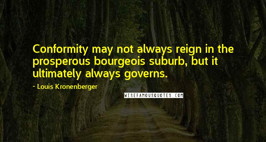 Louis Kronenberger Quotes: Conformity may not always reign in the prosperous bourgeois suburb, but it ultimately always governs.