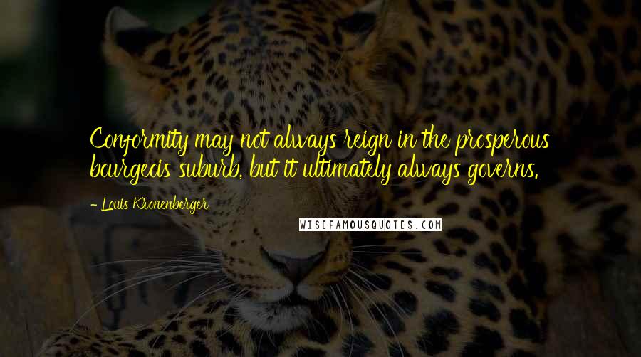 Louis Kronenberger Quotes: Conformity may not always reign in the prosperous bourgeois suburb, but it ultimately always governs.