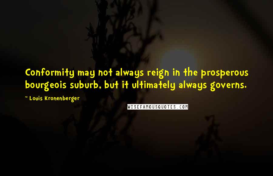 Louis Kronenberger Quotes: Conformity may not always reign in the prosperous bourgeois suburb, but it ultimately always governs.