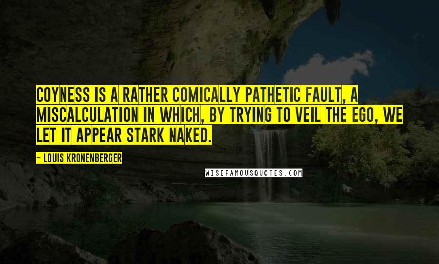 Louis Kronenberger Quotes: Coyness is a rather comically pathetic fault, a miscalculation in which, by trying to veil the ego, we let it appear stark naked.