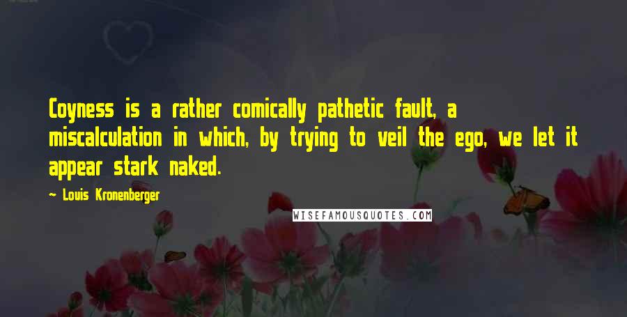 Louis Kronenberger Quotes: Coyness is a rather comically pathetic fault, a miscalculation in which, by trying to veil the ego, we let it appear stark naked.