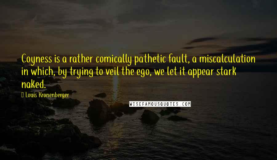 Louis Kronenberger Quotes: Coyness is a rather comically pathetic fault, a miscalculation in which, by trying to veil the ego, we let it appear stark naked.