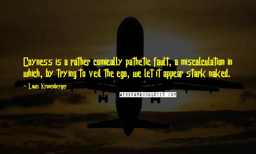 Louis Kronenberger Quotes: Coyness is a rather comically pathetic fault, a miscalculation in which, by trying to veil the ego, we let it appear stark naked.