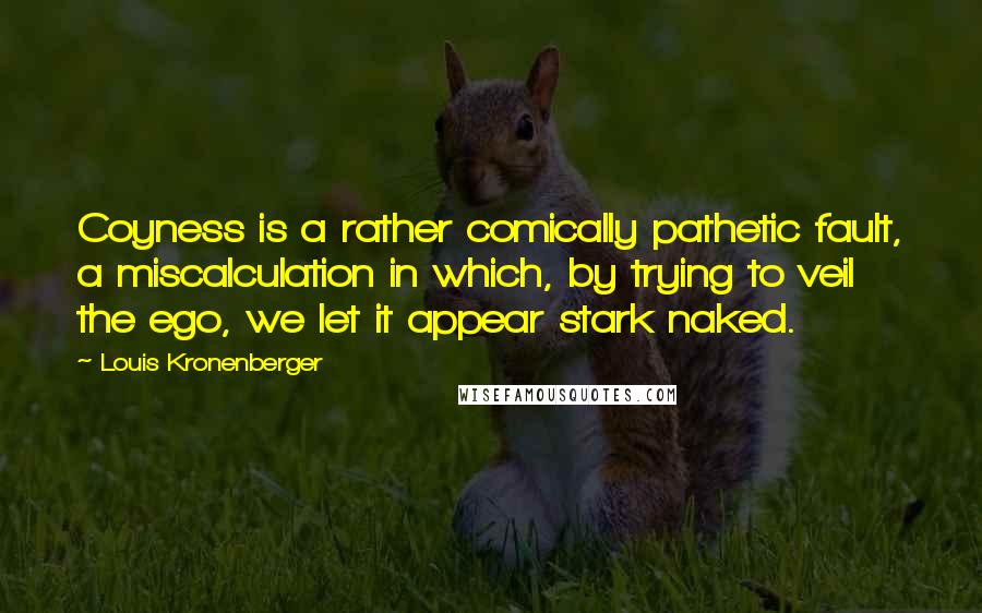Louis Kronenberger Quotes: Coyness is a rather comically pathetic fault, a miscalculation in which, by trying to veil the ego, we let it appear stark naked.