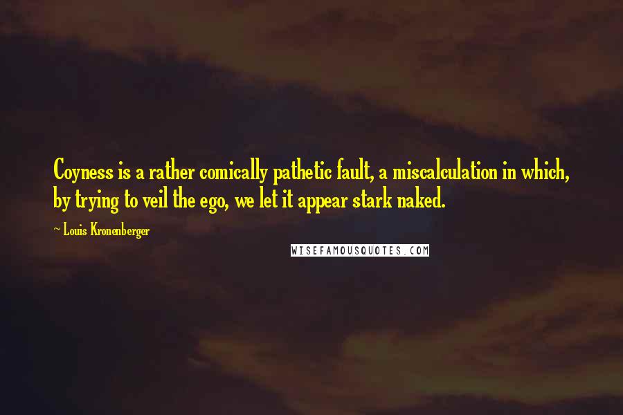 Louis Kronenberger Quotes: Coyness is a rather comically pathetic fault, a miscalculation in which, by trying to veil the ego, we let it appear stark naked.