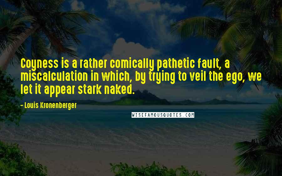 Louis Kronenberger Quotes: Coyness is a rather comically pathetic fault, a miscalculation in which, by trying to veil the ego, we let it appear stark naked.