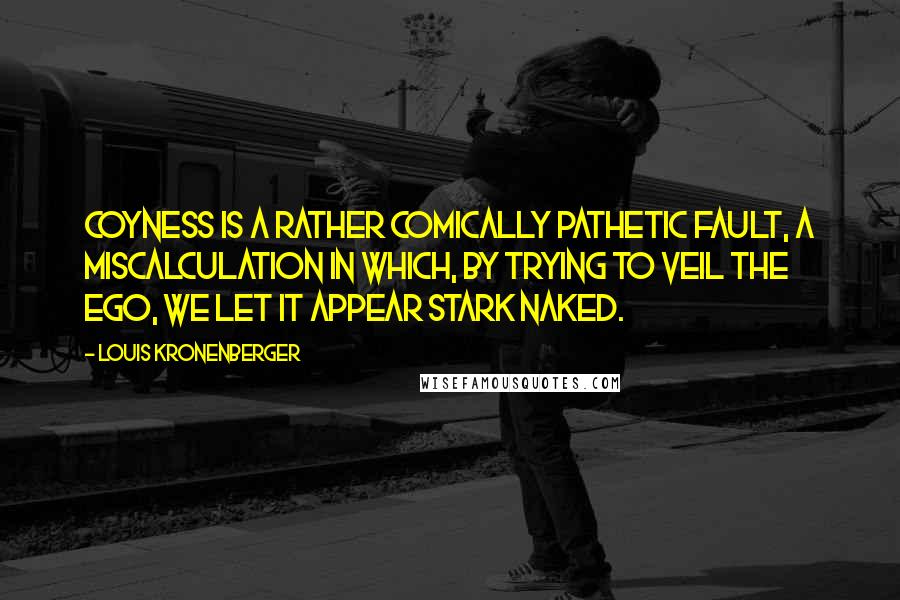 Louis Kronenberger Quotes: Coyness is a rather comically pathetic fault, a miscalculation in which, by trying to veil the ego, we let it appear stark naked.