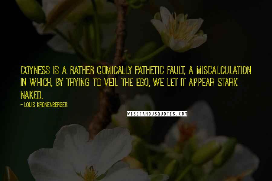 Louis Kronenberger Quotes: Coyness is a rather comically pathetic fault, a miscalculation in which, by trying to veil the ego, we let it appear stark naked.