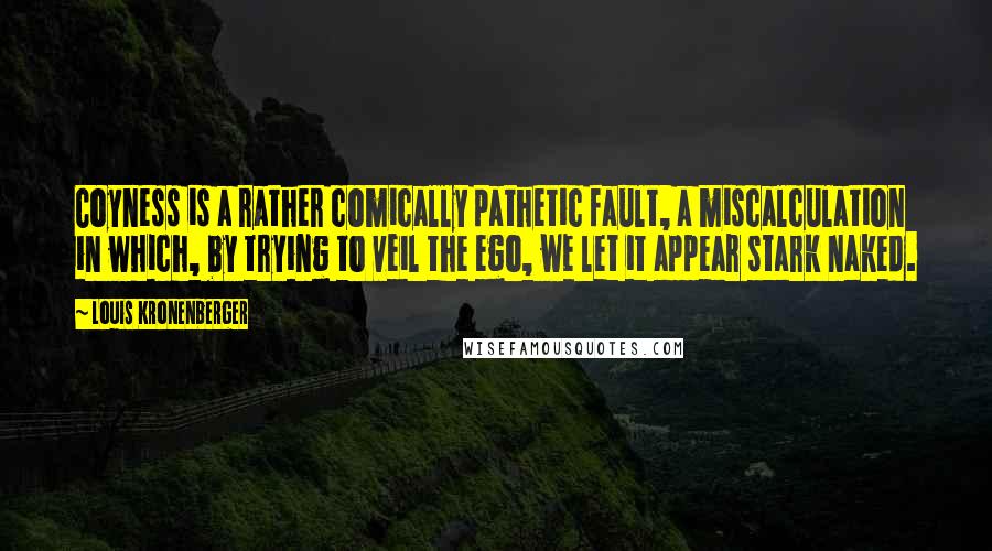 Louis Kronenberger Quotes: Coyness is a rather comically pathetic fault, a miscalculation in which, by trying to veil the ego, we let it appear stark naked.