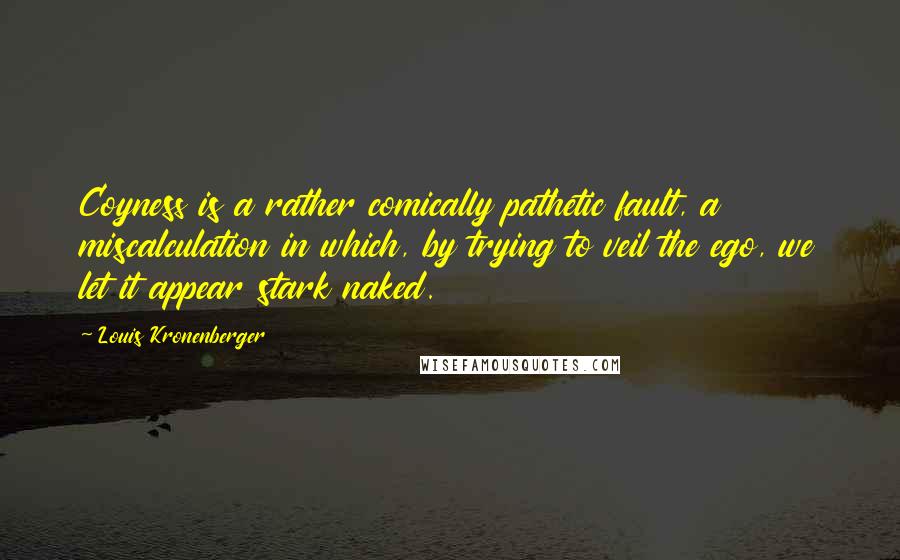 Louis Kronenberger Quotes: Coyness is a rather comically pathetic fault, a miscalculation in which, by trying to veil the ego, we let it appear stark naked.