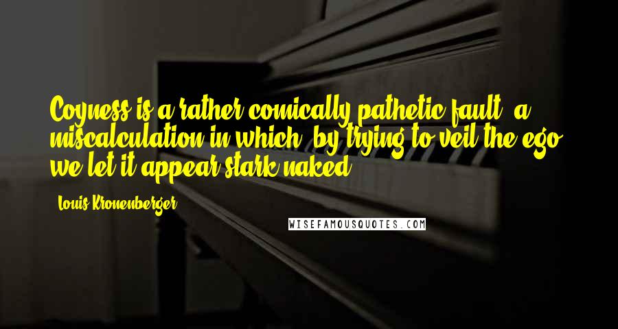 Louis Kronenberger Quotes: Coyness is a rather comically pathetic fault, a miscalculation in which, by trying to veil the ego, we let it appear stark naked.