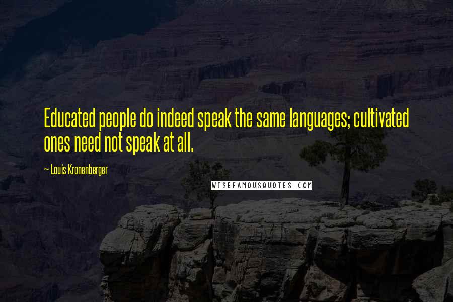 Louis Kronenberger Quotes: Educated people do indeed speak the same languages; cultivated ones need not speak at all.