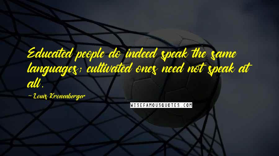 Louis Kronenberger Quotes: Educated people do indeed speak the same languages; cultivated ones need not speak at all.