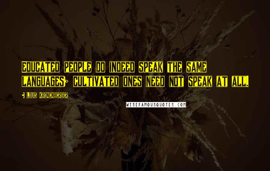 Louis Kronenberger Quotes: Educated people do indeed speak the same languages; cultivated ones need not speak at all.