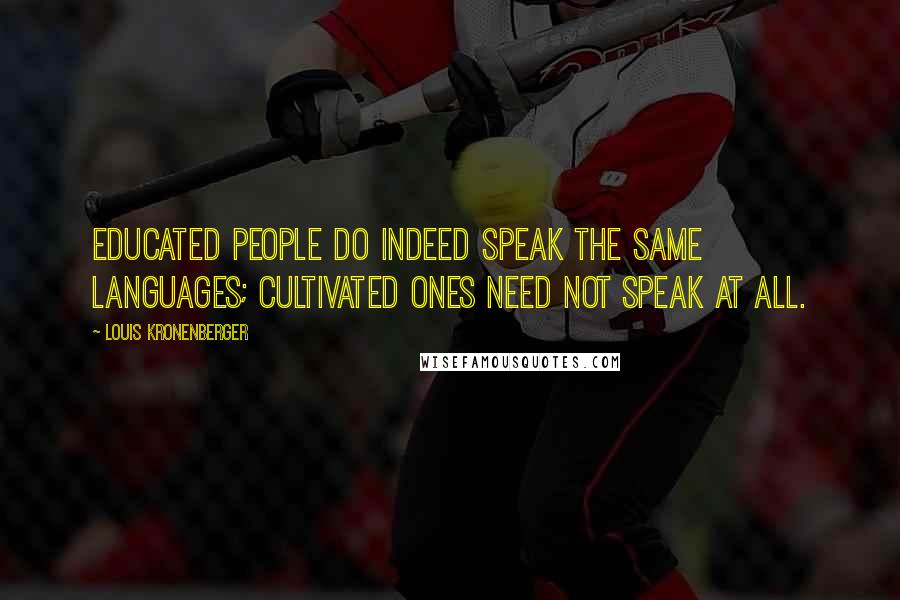 Louis Kronenberger Quotes: Educated people do indeed speak the same languages; cultivated ones need not speak at all.