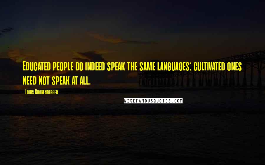 Louis Kronenberger Quotes: Educated people do indeed speak the same languages; cultivated ones need not speak at all.