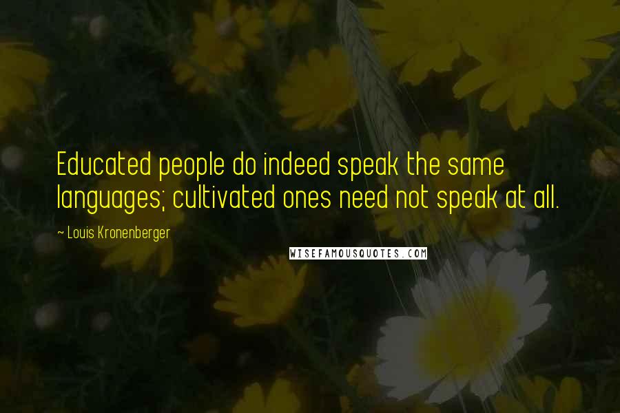 Louis Kronenberger Quotes: Educated people do indeed speak the same languages; cultivated ones need not speak at all.