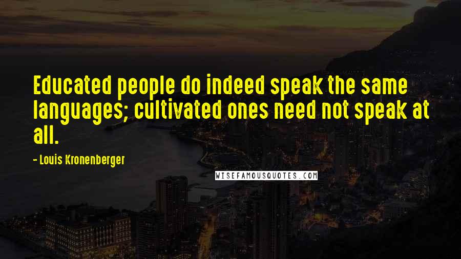 Louis Kronenberger Quotes: Educated people do indeed speak the same languages; cultivated ones need not speak at all.