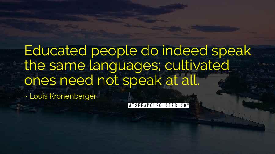 Louis Kronenberger Quotes: Educated people do indeed speak the same languages; cultivated ones need not speak at all.