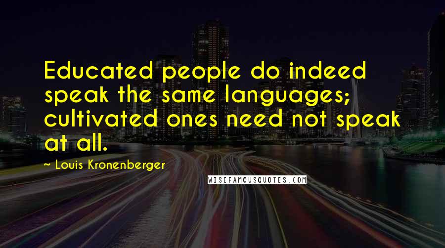 Louis Kronenberger Quotes: Educated people do indeed speak the same languages; cultivated ones need not speak at all.