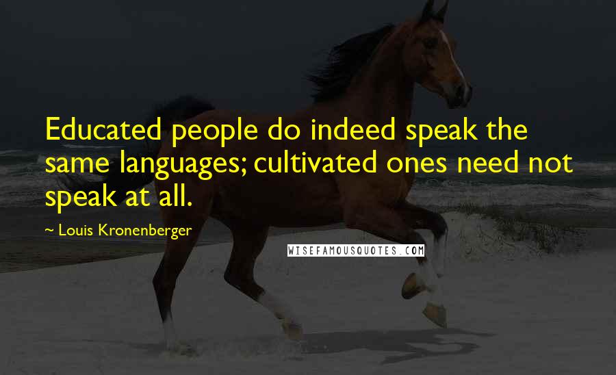 Louis Kronenberger Quotes: Educated people do indeed speak the same languages; cultivated ones need not speak at all.