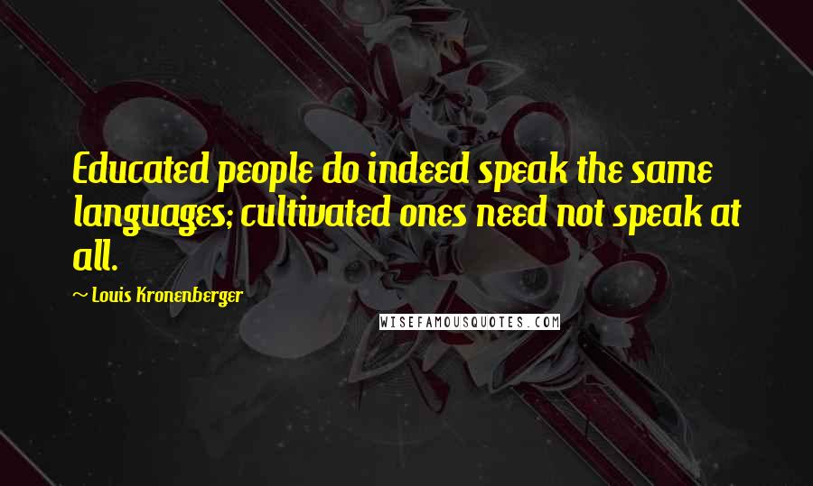 Louis Kronenberger Quotes: Educated people do indeed speak the same languages; cultivated ones need not speak at all.