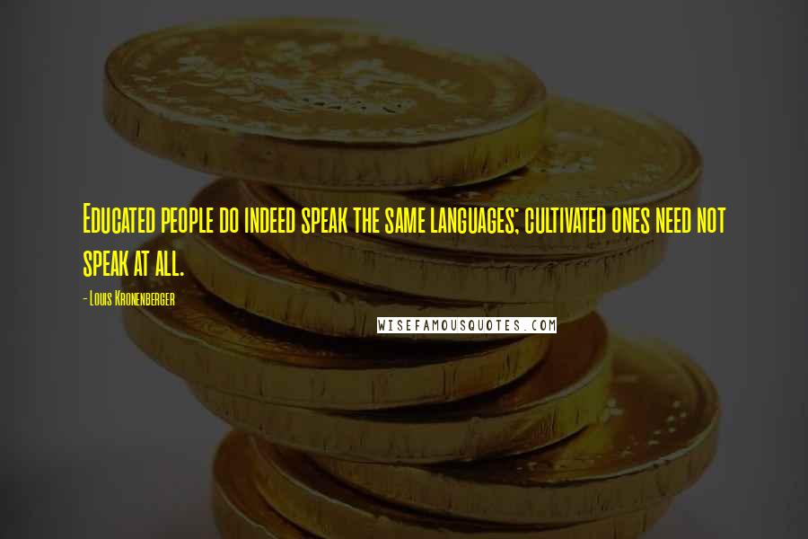 Louis Kronenberger Quotes: Educated people do indeed speak the same languages; cultivated ones need not speak at all.