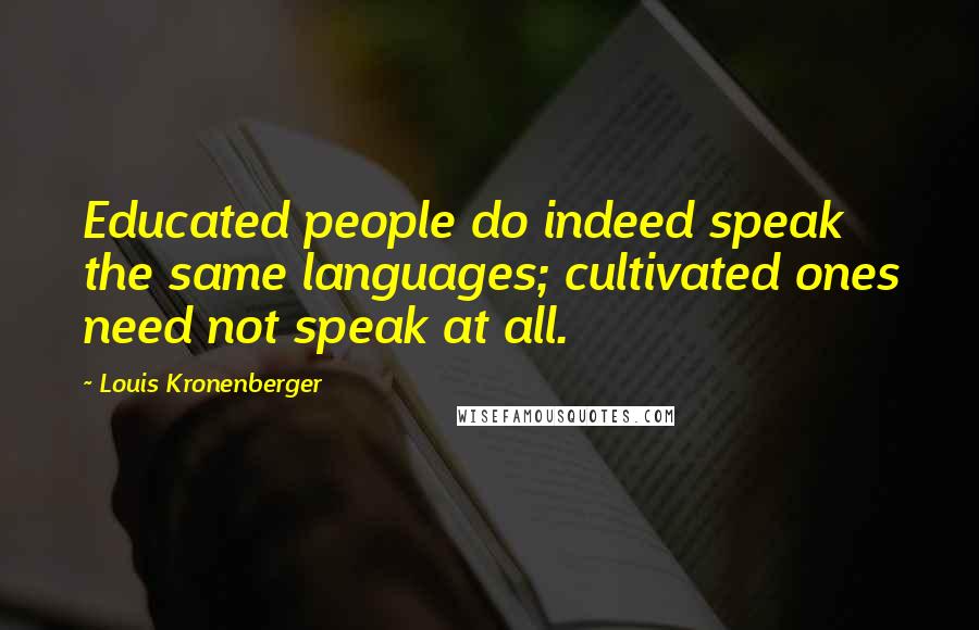 Louis Kronenberger Quotes: Educated people do indeed speak the same languages; cultivated ones need not speak at all.