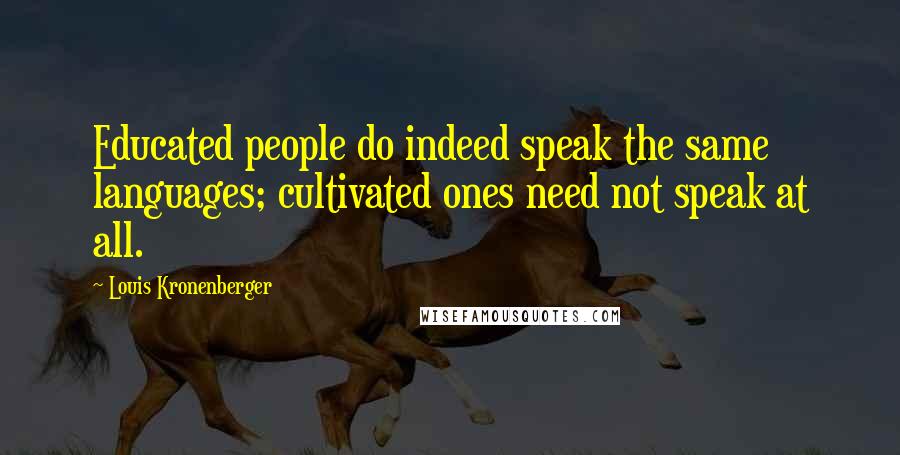 Louis Kronenberger Quotes: Educated people do indeed speak the same languages; cultivated ones need not speak at all.