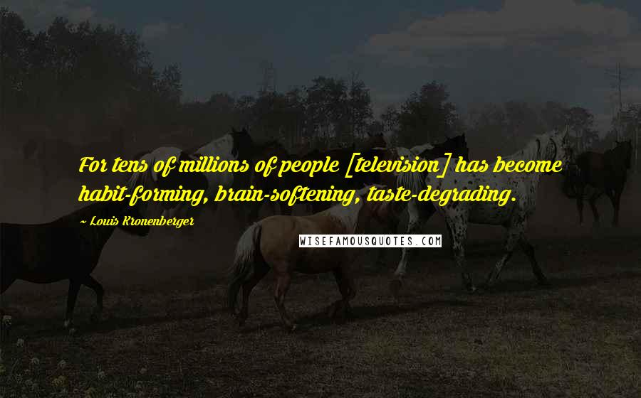 Louis Kronenberger Quotes: For tens of millions of people [television] has become habit-forming, brain-softening, taste-degrading.