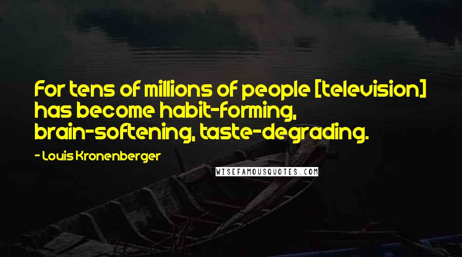 Louis Kronenberger Quotes: For tens of millions of people [television] has become habit-forming, brain-softening, taste-degrading.