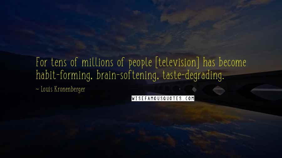 Louis Kronenberger Quotes: For tens of millions of people [television] has become habit-forming, brain-softening, taste-degrading.